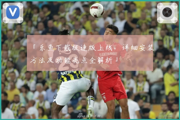 「乐鱼下载极速版上线，详细安装方法及功能亮点全解析」