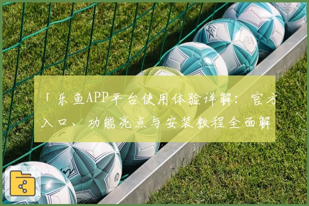 「乐鱼APP平台使用体验详解：官方入口、功能亮点与安装教程全面解析」