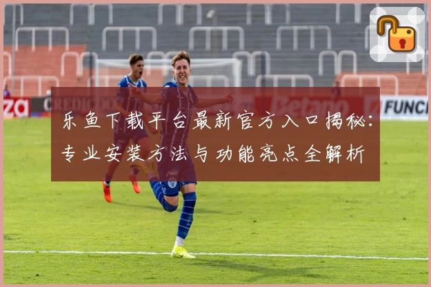 乐鱼下载平台最新官方入口揭秘：专业安装方法与功能亮点全解析