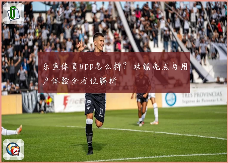 乐鱼体育app怎么样？功能亮点与用户体验全方位解析