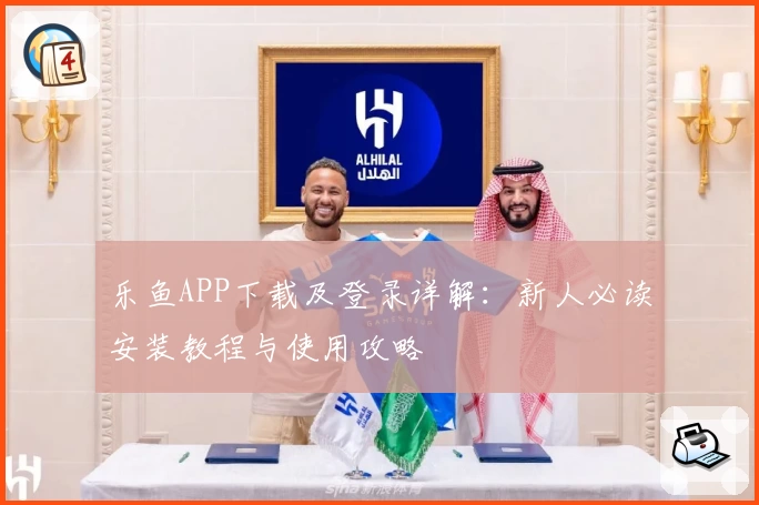乐鱼APP下载及登录详解：新人必读安装教程与使用攻略