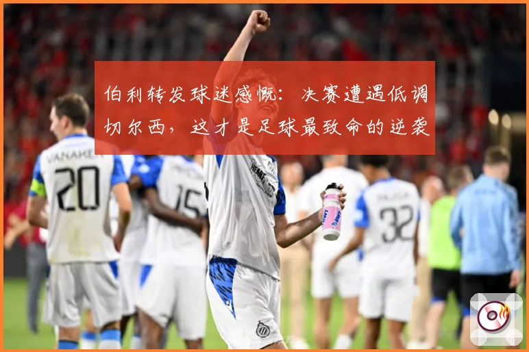 伯利转发球迷感慨：决赛遭遇低调切尔西，这才是足球最致命的逆袭！