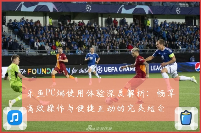 乐鱼PC端使用体验深度解析：畅享高效操作与便捷互动的完美结合