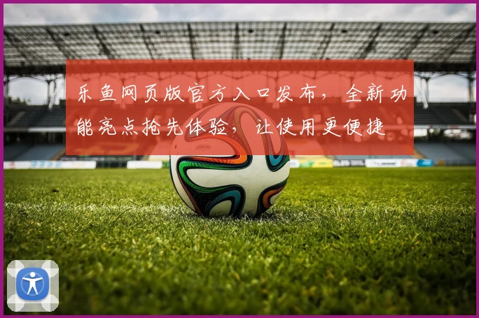 乐鱼网页版官方入口发布,全新功能亮点抢先体验,让使用更便捷