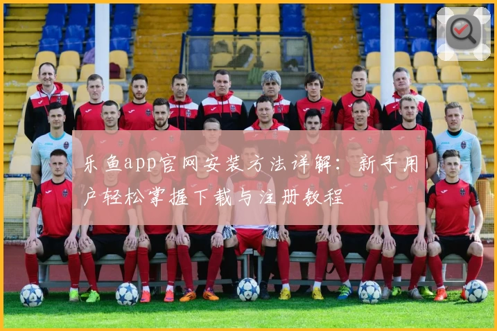 乐鱼app官网安装方法详解：新手用户轻松掌握下载与注册教程
