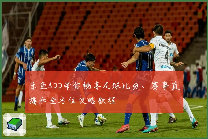 乐鱼App带你畅享足球比分、赛事直播和全方位攻略教程