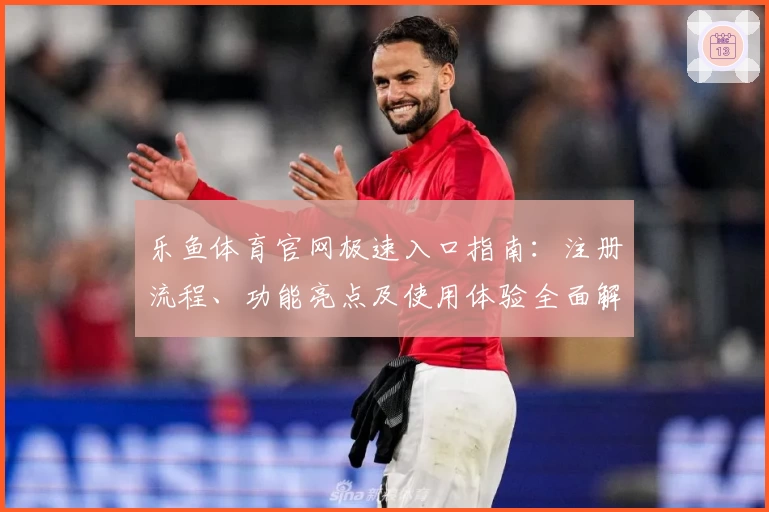 乐鱼体育官网极速入口指南：注册流程、功能亮点及使用体验全面解析