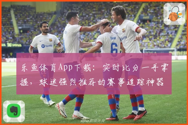 乐鱼体育App下载：实时比分一手掌握，球迷强烈推荐的赛事追踪神器