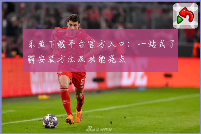 乐鱼下载平台官方入口：一站式了解安装方法及功能亮点