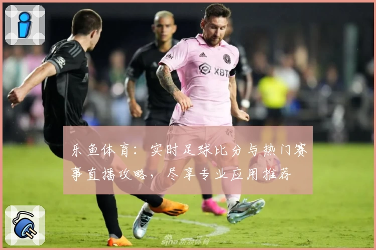 乐鱼体育:实时足球比分与热门赛事直播攻略,尽享专业应用推荐
