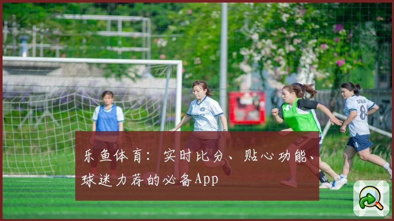 乐鱼体育:实时比分、贴心功能、球迷力荐的必备App