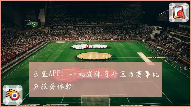 乐鱼APP：一站式体育社区与赛事比分服务体验