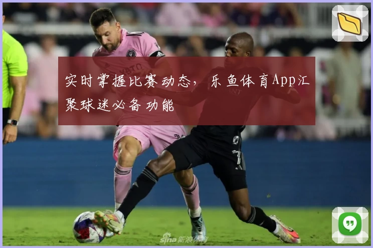 实时掌握比赛动态，乐鱼体育App汇聚球迷必备功能