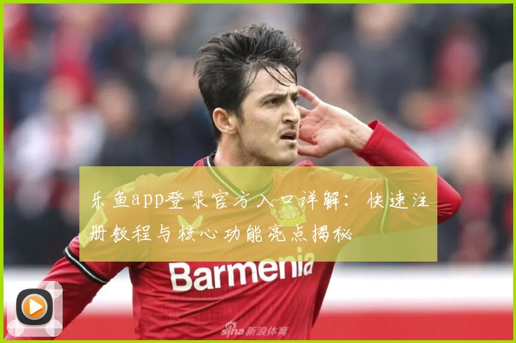 乐鱼app登录官方入口详解：快速注册教程与核心功能亮点揭秘