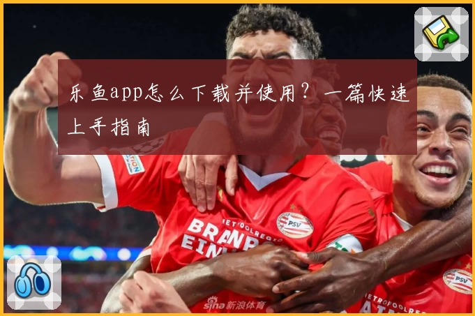 乐鱼app怎么下载并使用？一篇快速上手指南