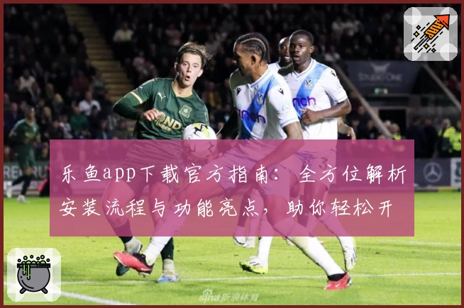 乐鱼app下载官方指南:全方位解析安装流程与功能亮点,助你轻松开启畅快体验