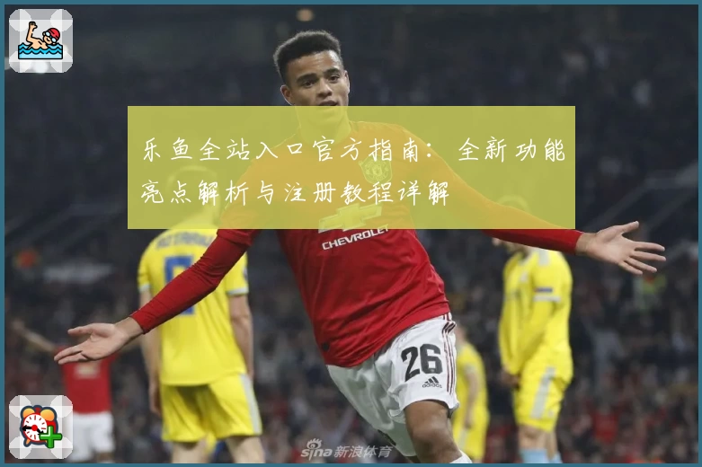 乐鱼全站入口官方指南：全新功能亮点解析与注册教程详解