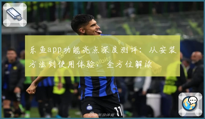 乐鱼app功能亮点深度测评：从安装方法到使用体验，全方位解读