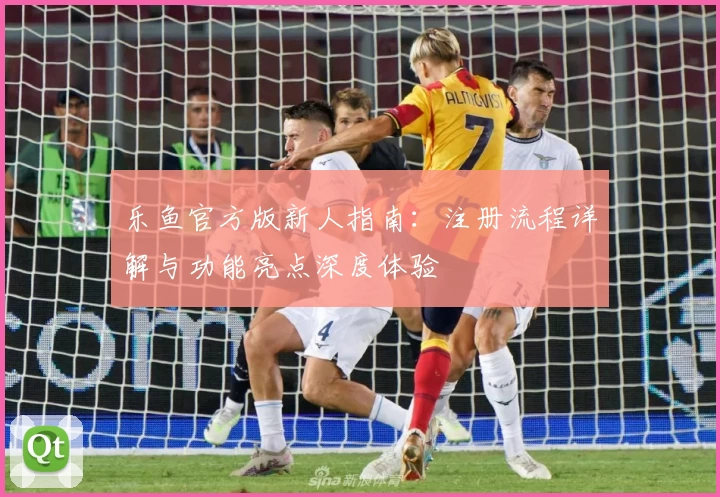 乐鱼官方版新人指南:注册流程详解与功能亮点深度体验