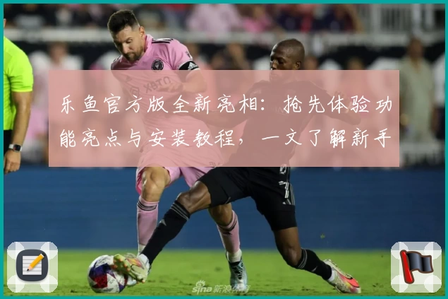 乐鱼官方版全新亮相：抢先体验功能亮点与安装教程，一文了解新手须知