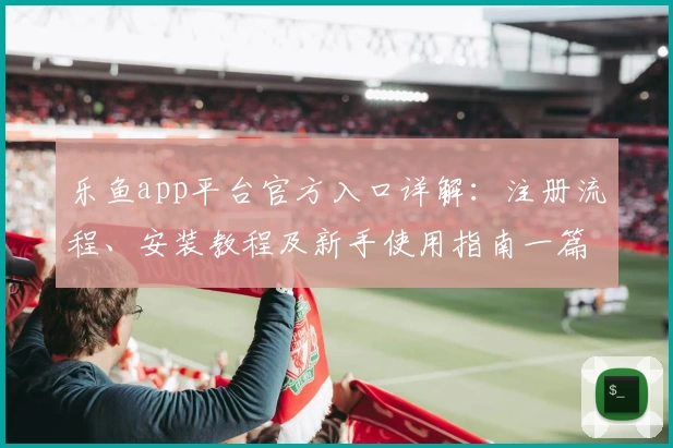 乐鱼app平台官方入口详解：注册流程、安装教程及新手使用指南一篇搞定