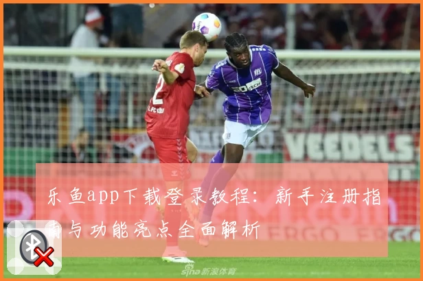 乐鱼app下载登录教程：新手注册指南与功能亮点全面解析