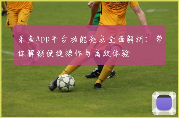 乐鱼App平台功能亮点全面解析:带你解锁便捷操作与高效体验