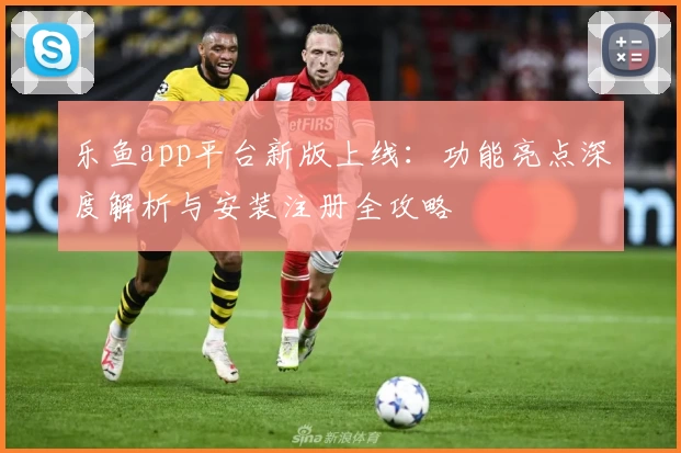 乐鱼app平台新版上线：功能亮点深度解析与安装注册全攻略