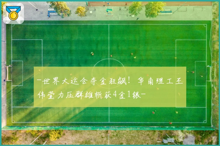 -世界大运会夺金狂飙！华南理工王伟莹力压群雄斩获4金1银-