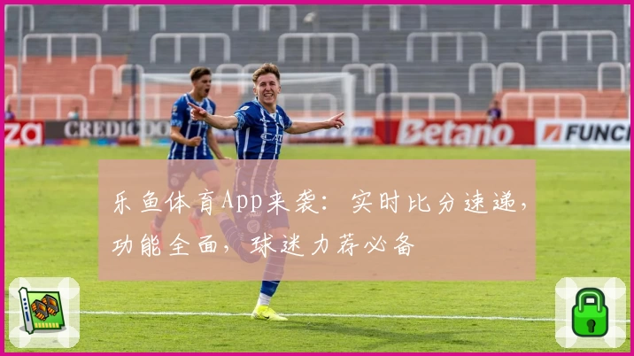 乐鱼体育App来袭：实时比分速递，功能全面，球迷力荐必备