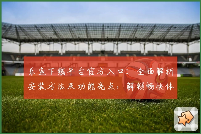 乐鱼下载平台官方入口：全面解析安装方法及功能亮点，解锁畅快体验