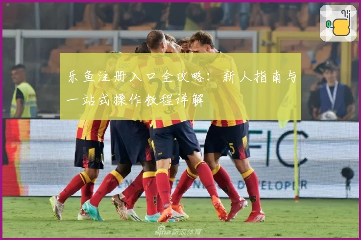 乐鱼注册入口全攻略:新人指南与一站式操作教程详解