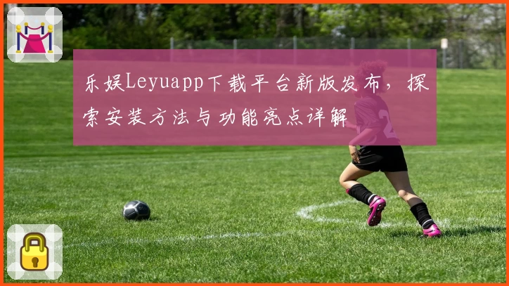 乐娱Leyuapp下载平台新版发布，探索安装方法与功能亮点详解