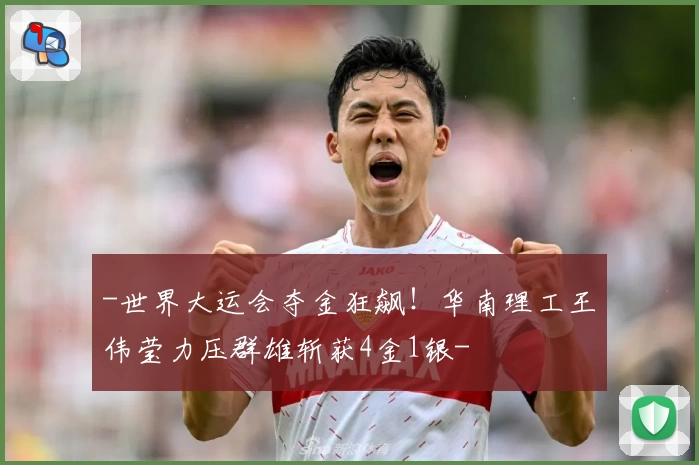 -世界大运会夺金狂飙!华南理工王伟莹力压群雄斩获4金1银-