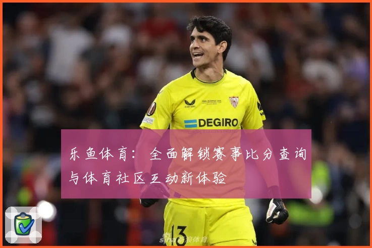 乐鱼体育：全面解锁赛事比分查询与体育社区互动新体验