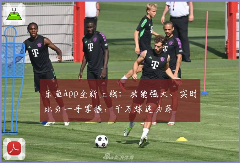 乐鱼App全新上线：功能强大、实时比分一手掌握，千万球迷力荐