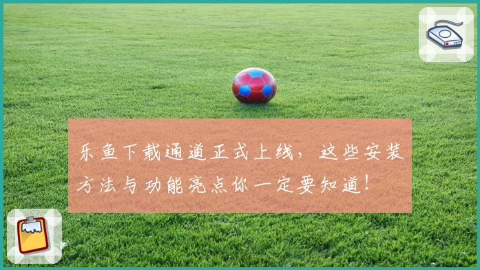 乐鱼下载通道正式上线，这些安装方法与功能亮点你一定要知道！