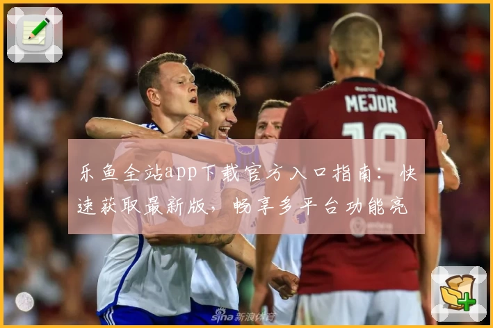 乐鱼全站app下载官方入口指南：快速获取最新版，畅享多平台功能亮点！