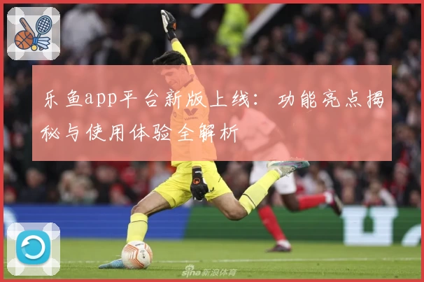 乐鱼app平台新版上线：功能亮点揭秘与使用体验全解析