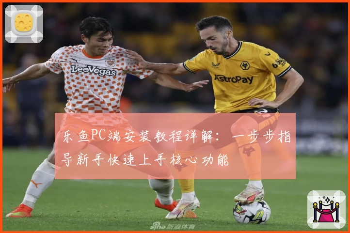 乐鱼PC端安装教程详解：一步步指导新手快速上手核心功能