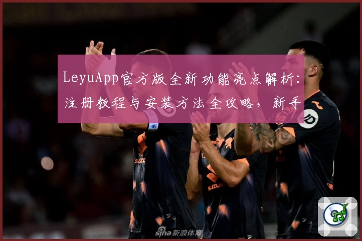LeyuApp官方版全新功能亮点解析:注册教程与安装方法全攻略,新手也能轻松上手