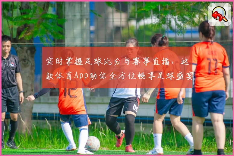 实时掌握足球比分与赛事直播，这款体育App助你全方位畅享足球盛宴