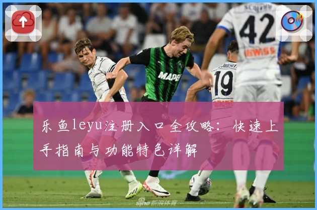 乐鱼leyu注册入口全攻略：快速上手指南与功能特色详解