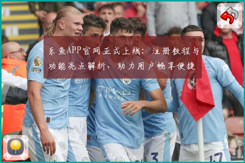 乐鱼APP官网正式上线：注册教程与功能亮点解析，助力用户畅享便捷体验