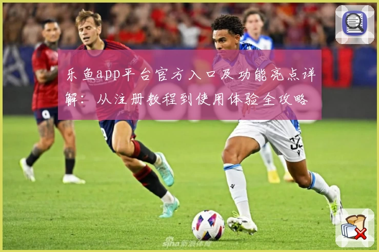 乐鱼app平台官方入口及功能亮点详解：从注册教程到使用体验全攻略