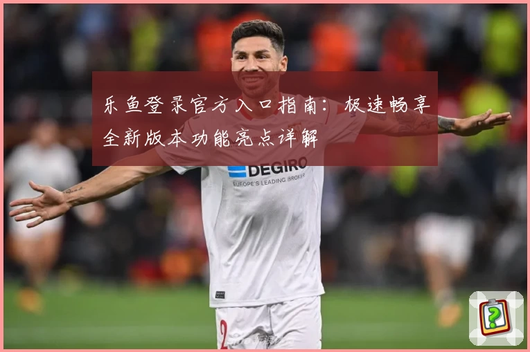 乐鱼登录官方入口指南：极速畅享全新版本功能亮点详解