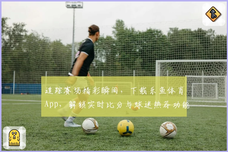 追踪赛场精彩瞬间，下载乐鱼体育App，解锁实时比分与球迷热荐功能