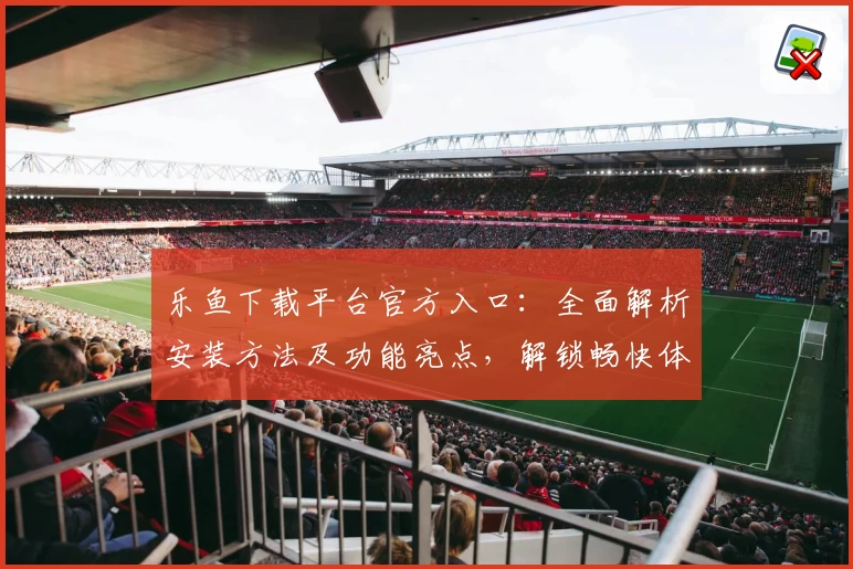 乐鱼下载平台官方入口：全面解析安装方法及功能亮点，解锁畅快体验