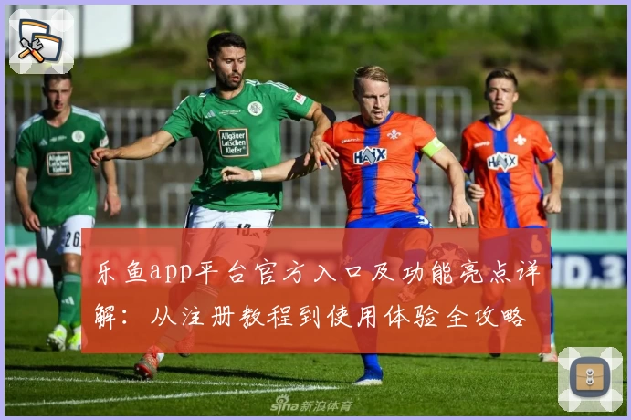 乐鱼app平台官方入口及功能亮点详解：从注册教程到使用体验全攻略