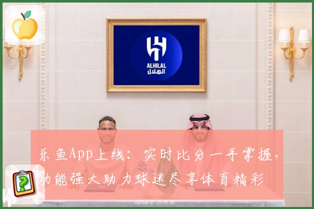 乐鱼App上线:实时比分一手掌握,功能强大助力球迷尽享体育精彩